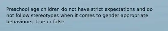 Preschool age children do not have strict expectations and do not follow stereotypes when it comes to gender-appropriate behaviours. true or false