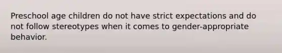 Preschool age children do not have strict expectations and do not follow stereotypes when it comes to gender-appropriate behavior.
