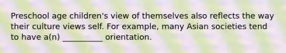 Preschool age children's view of themselves also reflects the way their culture views self. For example, many Asian societies tend to have a(n) __________ orientation.