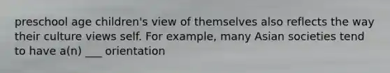 preschool age children's view of themselves also reflects the way their culture views self. For example, many Asian societies tend to have a(n) ___ orientation