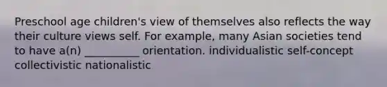 Preschool age children's view of themselves also reflects the way their culture views self. For example, many Asian societies tend to have a(n) __________ orientation. individualistic self-concept collectivistic nationalistic