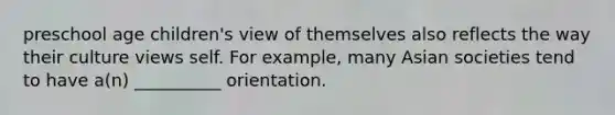 preschool age children's view of themselves also reflects the way their culture views self. For example, many Asian societies tend to have a(n) __________ orientation.