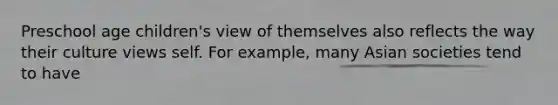 Preschool age children's view of themselves also reflects the way their culture views self. For example, many Asian societies tend to have