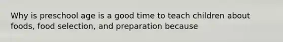 Why is preschool age is a good time to teach children about foods, food selection, and preparation because