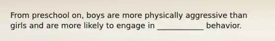 From preschool on, boys are more physically aggressive than girls and are more likely to engage in ____________ behavior.