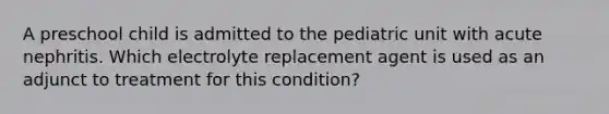 A preschool child is admitted to the pediatric unit with acute nephritis. Which electrolyte replacement agent is used as an adjunct to treatment for this condition?