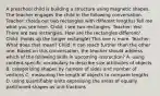 A preschool child is building a structure using magnetic shapes. The teacher engages the child in the following conversation. Teacher: (holds out two rectangles with different lengths) Tell me what you see here. Child: I see two rectangles. Teacher: Yes! There are two rectangles. How are the rectangles different? Child: (holds up the longer rectangle) This one is more. Teacher: What does that mean? Child: It can reach further than the other one. Based on this conversation, the teacher should address which of the following skills in upcoming instruction? A. using content-specific vocabulary to describe size attributes of objects B. categorizing shapes by number of sides and number of vertices C. measuring the length of objects to compare lengths D. using quantifiable units expressing the areas of equally partitioned shapes as unit fractions