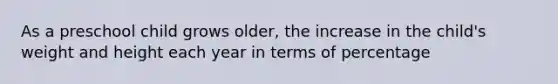 As a preschool child grows older, the increase in the child's weight and height each year in terms of percentage