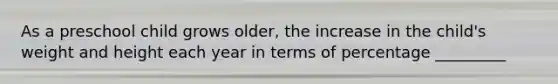 As a preschool child grows older, the increase in the child's weight and height each year in terms of percentage _________