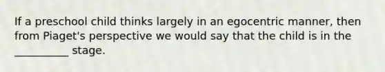 If a preschool child thinks largely in an egocentric manner, then from Piaget's perspective we would say that the child is in the __________ stage.