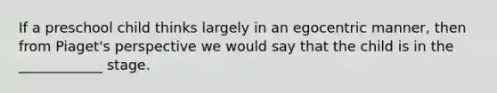 If a preschool child thinks largely in an egocentric manner, then from Piaget's perspective we would say that the child is in the ____________ stage.