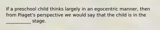 If a preschool child thinks largely in an egocentric manner, then from Piaget's perspective we would say that the child is in the ___________ stage.