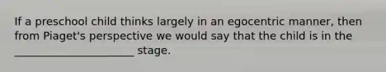 If a preschool child thinks largely in an egocentric manner, then from Piaget's perspective we would say that the child is in the ______________________ stage.