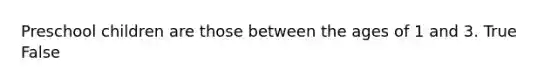 Preschool children are those between the ages of 1 and 3. True False