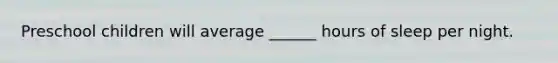 Preschool children will average ______ hours of sleep per night.