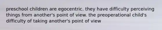 preschool children are egocentric. they have difficulty perceiving things from another's point of view. the preoperational child's difficulty of taking another's point of view