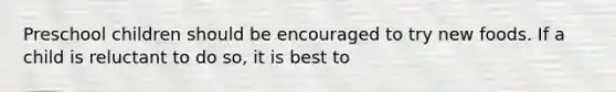 Preschool children should be encouraged to try new foods. If a child is reluctant to do so, it is best to