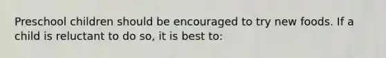 Preschool children should be encouraged to try new foods. If a child is reluctant to do so, it is best to: