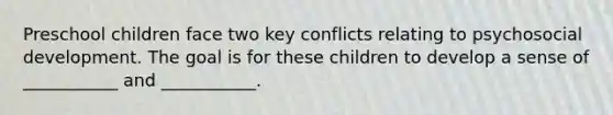 Preschool children face two key conflicts relating to psychosocial development. The goal is for these children to develop a sense of ___________ and ___________.