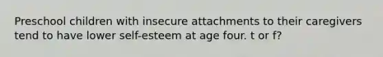 Preschool children with insecure attachments to their caregivers tend to have lower self-esteem at age four. t or f?