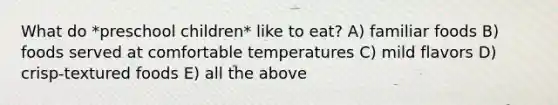 What do *preschool children* like to eat? A) familiar foods B) foods served at comfortable temperatures C) mild flavors D) crisp-textured foods E) all the above