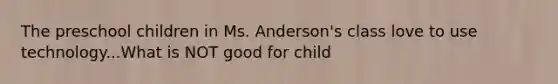 The preschool children in Ms. Anderson's class love to use technology...What is NOT good for child