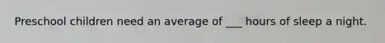 Preschool children need an average of ___ hours of sleep a night.