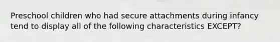 Preschool children who had secure attachments during infancy tend to display all of the following characteristics EXCEPT?