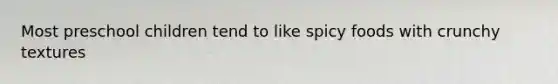 Most preschool children tend to like spicy foods with crunchy textures