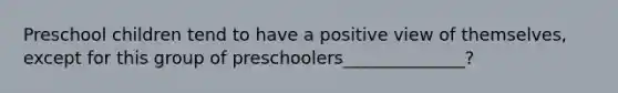 Preschool children tend to have a positive view of themselves, except for this group of preschoolers______________?