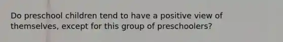 Do preschool children tend to have a positive view of themselves, except for this group of preschoolers?