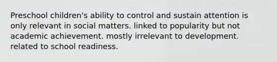 Preschool children's ability to control and sustain attention is only relevant in social matters. linked to popularity but not academic achievement. mostly irrelevant to development. related to school readiness.