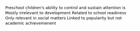 Preschool children's ability to control and sustain attention is Mostly irrelevant to development Related to school readiness Only relevant in social matters Linked to popularity but not academic achievemenent