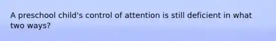 A preschool child's control of attention is still deficient in what two ways?