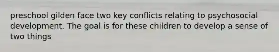 preschool gilden face two key conflicts relating to psychosocial development. The goal is for these children to develop a sense of two things