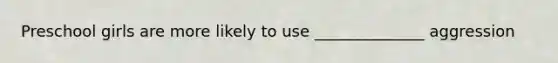 Preschool girls are more likely to use ______________ aggression