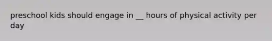preschool kids should engage in __ hours of physical activity per day