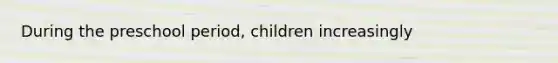 During the preschool period, children increasingly