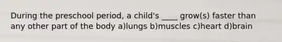 During the preschool period, a child's ____ grow(s) faster than any other part of the body a)lungs b)muscles c)heart d)brain