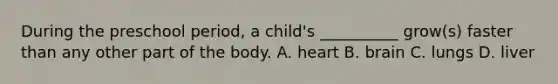 During the preschool period, a child's __________ grow(s) faster than any other part of the body. A. heart B. brain C. lungs D. liver