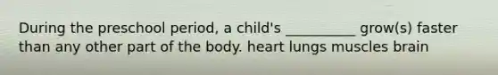 During the preschool period, a child's __________ grow(s) faster than any other part of the body. heart lungs muscles brain