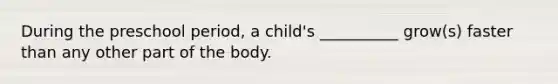 During the preschool period, a child's __________ grow(s) faster than any other part of the body.