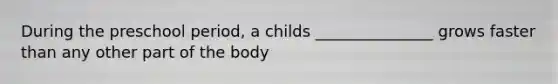 During the preschool period, a childs _______________ grows faster than any other part of the body