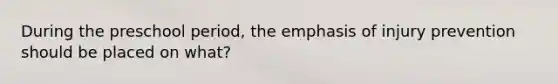 During the preschool period, the emphasis of injury prevention should be placed on what?