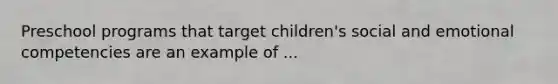 Preschool programs that target children's social and emotional competencies are an example of ...