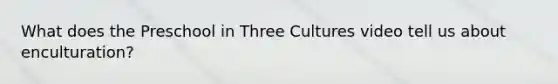 What does the Preschool in Three Cultures video tell us about enculturation?