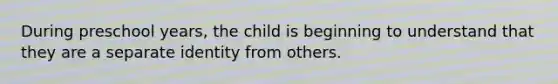 During preschool years, the child is beginning to understand that they are a separate identity from others.