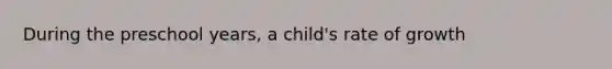 During the preschool years, a child's rate of growth