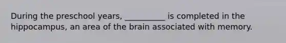 During the preschool years, __________ is completed in the hippocampus, an area of the brain associated with memory.