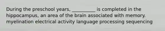 During the preschool years, __________ is completed in the hippocampus, an area of the brain associated with memory. myelination electrical activity language processing sequencing